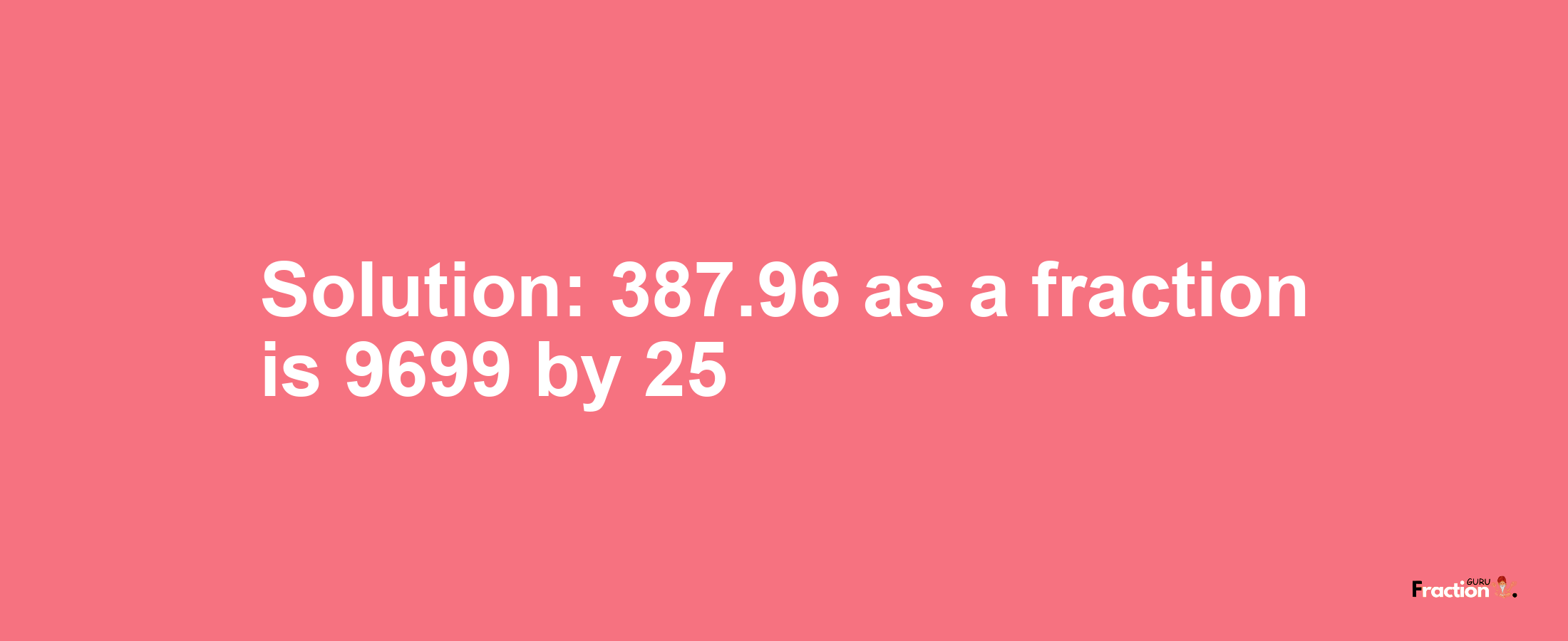 Solution:387.96 as a fraction is 9699/25